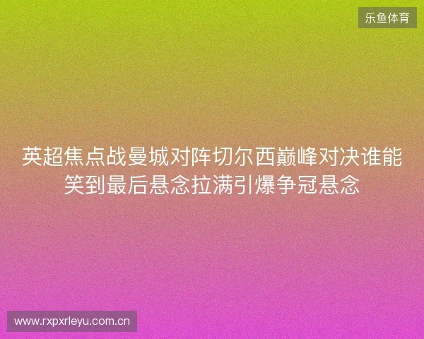 英超焦点战曼城对阵切尔西巅峰对决谁能笑到最后悬念拉满引爆争冠悬念