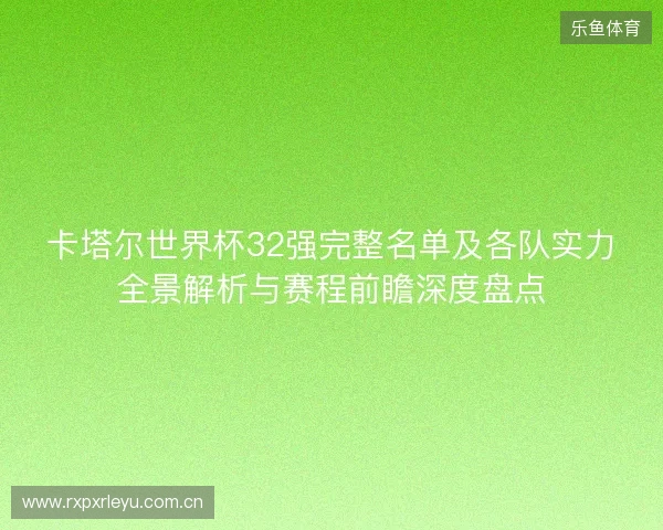 卡塔尔世界杯32强完整名单及各队实力全景解析与赛程前瞻深度盘点