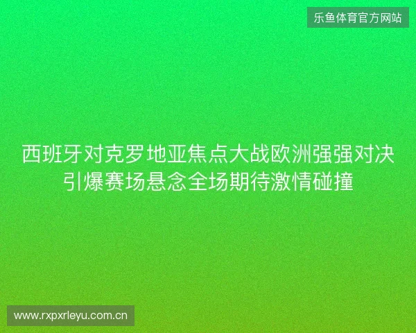 西班牙对克罗地亚焦点大战欧洲强强对决引爆赛场悬念全场期待激情碰撞