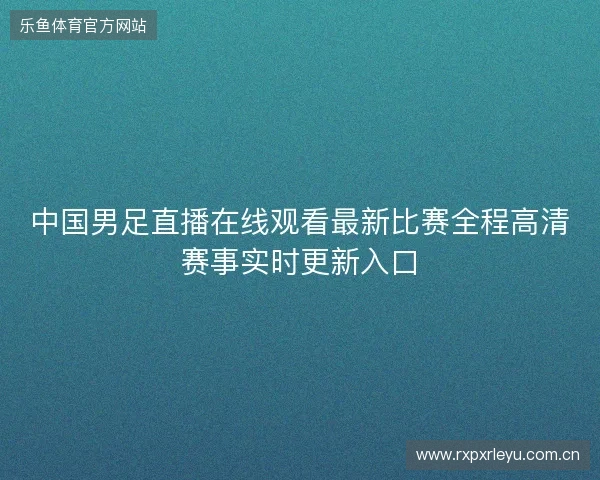 中国男足直播在线观看最新比赛全程高清赛事实时更新入口 中国男足直播在线观看最新比赛全程高清赛事实时更新入口