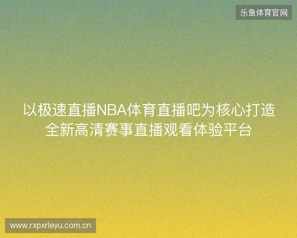 以极速直播NBA体育直播吧为核心打造全新高清赛事直播观看体验平台 以极速直播NBA体育直播吧为核心打造全新高清赛事直播观看体验平台