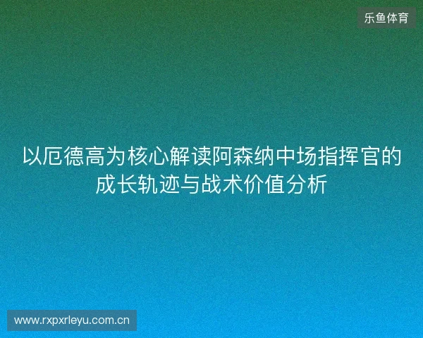 以厄德高为核心解读阿森纳中场指挥官的成长轨迹与战术价值分析 以厄德高为核心解读阿森纳中场指挥官的成长轨迹与战术价值分析