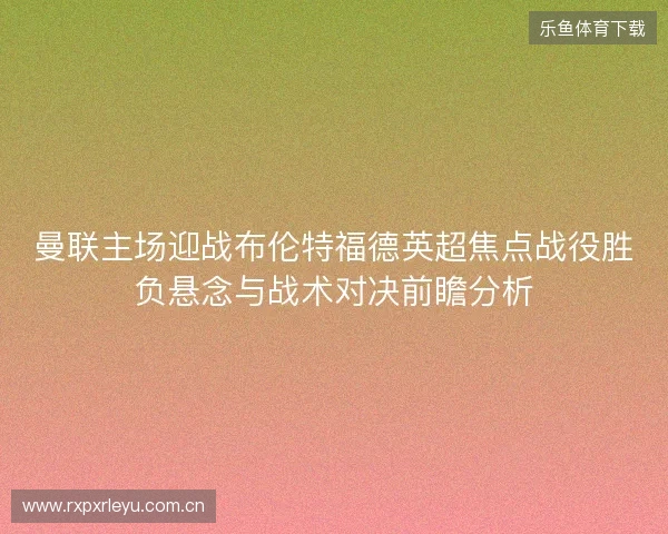 曼联主场迎战布伦特福德英超焦点战役胜负悬念与战术对决前瞻分析