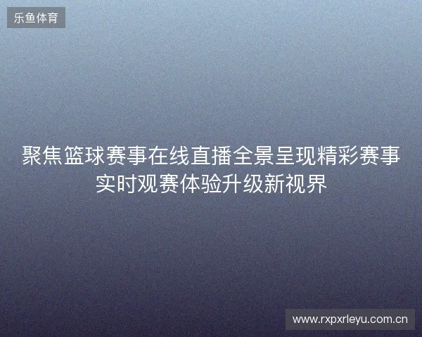 聚焦篮球赛事在线直播全景呈现精彩赛事实时观赛体验升级新视界 聚焦篮球赛事在线直播全景呈现精彩赛事实时观赛体验升级新视界