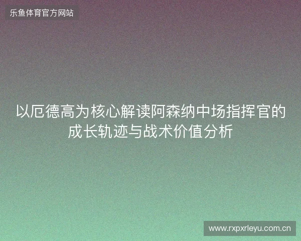 以厄德高为核心解读阿森纳中场指挥官的成长轨迹与战术价值分析