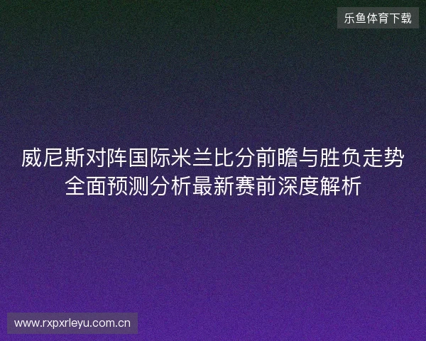 威尼斯对阵国际米兰比分前瞻与胜负走势全面预测分析最新赛前深度解析 威尼斯对阵国际米兰比分前瞻与胜负走势全面预测分析最新赛前深度解析