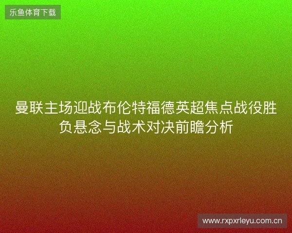 曼联主场迎战布伦特福德英超焦点战役胜负悬念与战术对决前瞻分析 曼联主场迎战布伦特福德英超焦点战役胜负悬念与战术对决前瞻分析