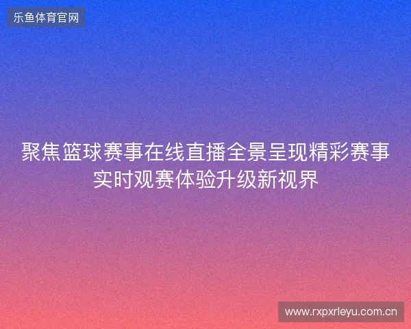 聚焦篮球赛事在线直播全景呈现精彩赛事实时观赛体验升级新视界