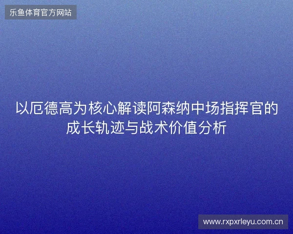 以厄德高为核心解读阿森纳中场指挥官的成长轨迹与战术价值分析 以厄德高为核心解读阿森纳中场指挥官的成长轨迹与战术价值分析