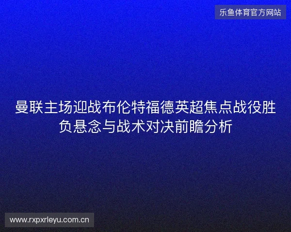 曼联主场迎战布伦特福德英超焦点战役胜负悬念与战术对决前瞻分析 曼联主场迎战布伦特福德英超焦点战役胜负悬念与战术对决前瞻分析
