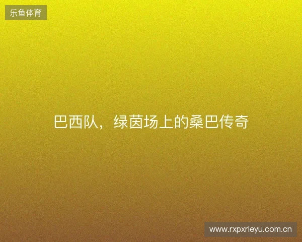 巴西队，绿茵场上的桑巴传奇